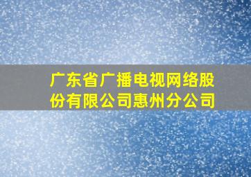 广东省广播电视网络股份有限公司惠州分公司