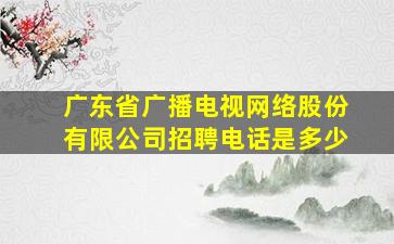 广东省广播电视网络股份有限公司招聘电话是多少