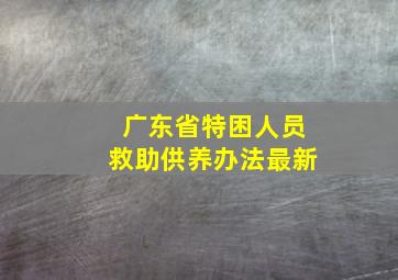 广东省特困人员救助供养办法最新