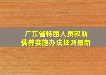 广东省特困人员救助供养实施办法细则最新