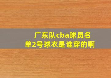 广东队cba球员名单2号球衣是谁穿的啊