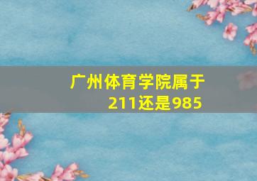 广州体育学院属于211还是985