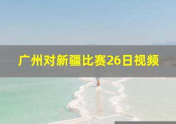 广州对新疆比赛26日视频