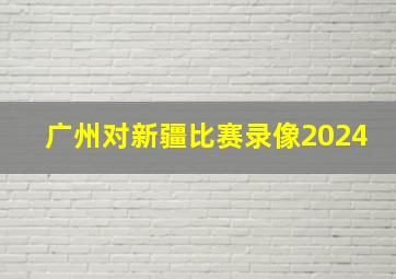 广州对新疆比赛录像2024