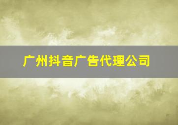 广州抖音广告代理公司