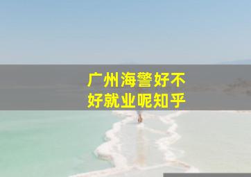 广州海警好不好就业呢知乎