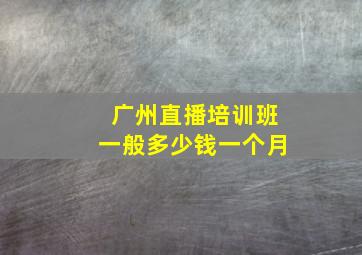 广州直播培训班一般多少钱一个月