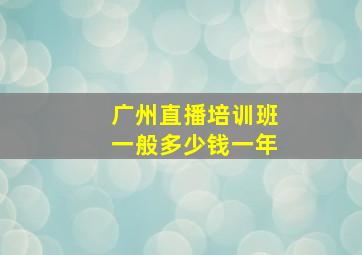 广州直播培训班一般多少钱一年