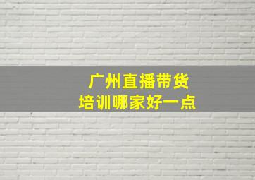 广州直播带货培训哪家好一点