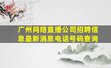 广州网络直播公司招聘信息最新消息电话号码查询