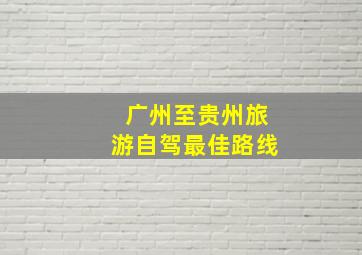 广州至贵州旅游自驾最佳路线