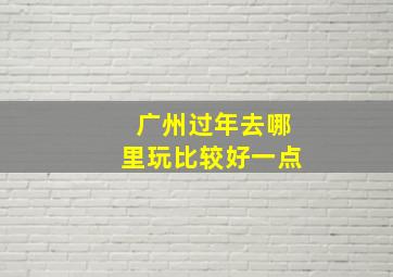 广州过年去哪里玩比较好一点