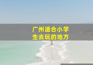 广州适合小学生去玩的地方