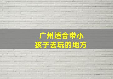 广州适合带小孩子去玩的地方