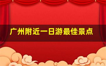 广州附近一日游最佳景点