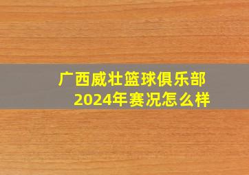 广西威壮篮球俱乐部2024年赛况怎么样