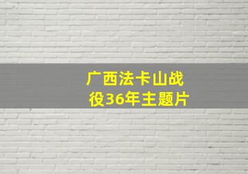 广西法卡山战役36年主题片