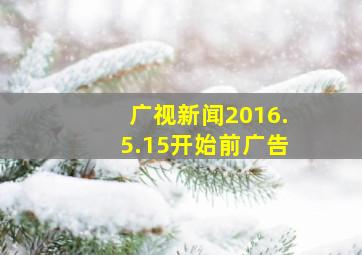 广视新闻2016.5.15开始前广告