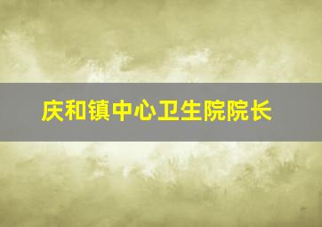 庆和镇中心卫生院院长