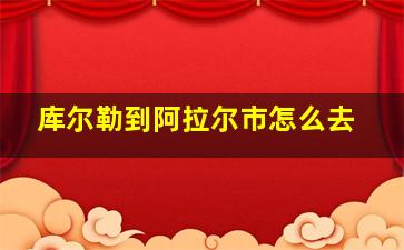 库尔勒到阿拉尔市怎么去