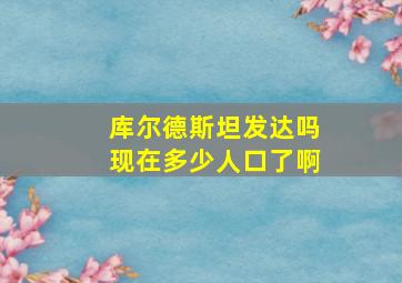 库尔德斯坦发达吗现在多少人口了啊