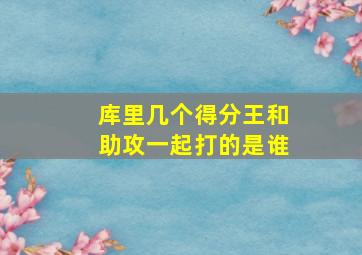 库里几个得分王和助攻一起打的是谁