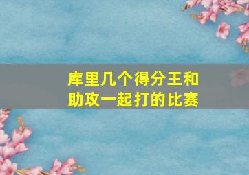 库里几个得分王和助攻一起打的比赛