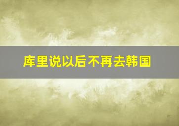 库里说以后不再去韩国