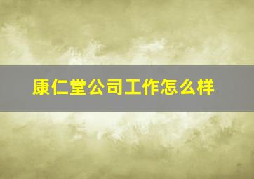 康仁堂公司工作怎么样