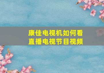 康佳电视机如何看直播电视节目视频