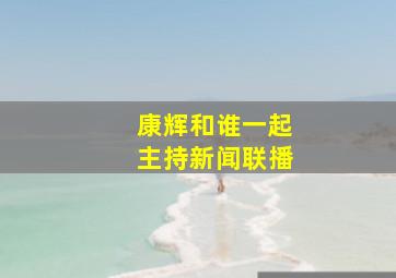 康辉和谁一起主持新闻联播