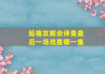 延禧攻略佘诗曼最后一场戏是哪一集