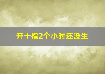 开十指2个小时还没生