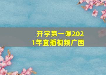 开学第一课2021年直播视频广西