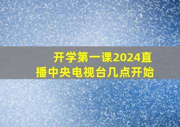 开学第一课2024直播中央电视台几点开始