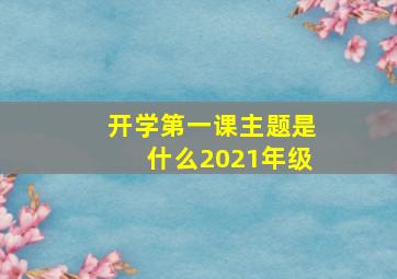 开学第一课主题是什么2021年级