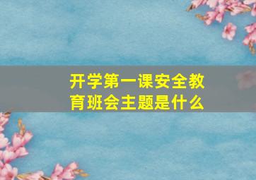 开学第一课安全教育班会主题是什么