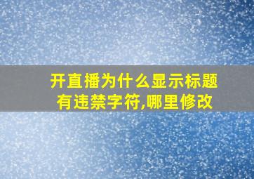 开直播为什么显示标题有违禁字符,哪里修改