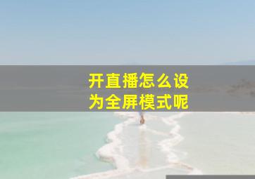 开直播怎么设为全屏模式呢