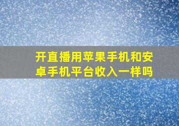 开直播用苹果手机和安卓手机平台收入一样吗