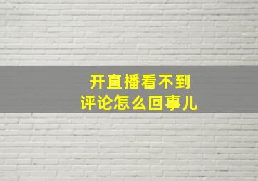 开直播看不到评论怎么回事儿