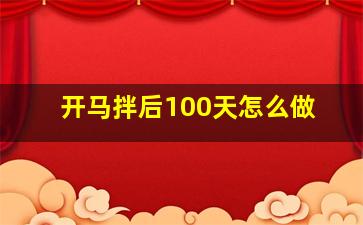 开马拌后100天怎么做