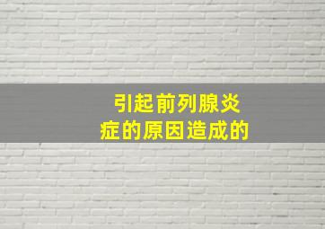 引起前列腺炎症的原因造成的