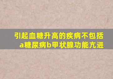 引起血糖升高的疾病不包括a糖尿病b甲状腺功能亢进