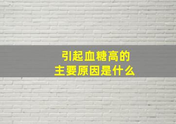 引起血糖高的主要原因是什么