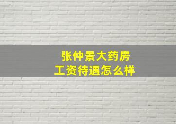 张仲景大药房工资待遇怎么样