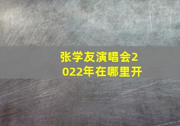 张学友演唱会2022年在哪里开