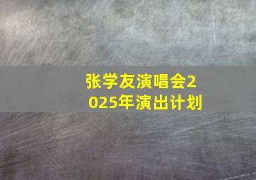 张学友演唱会2025年演出计划