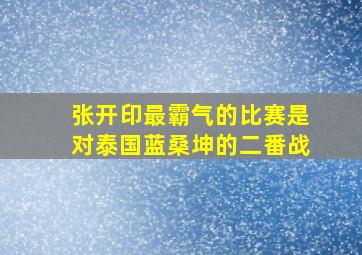 张开印最霸气的比赛是对泰国蓝桑坤的二番战