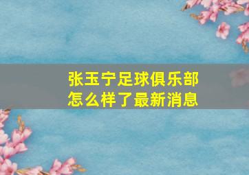 张玉宁足球俱乐部怎么样了最新消息